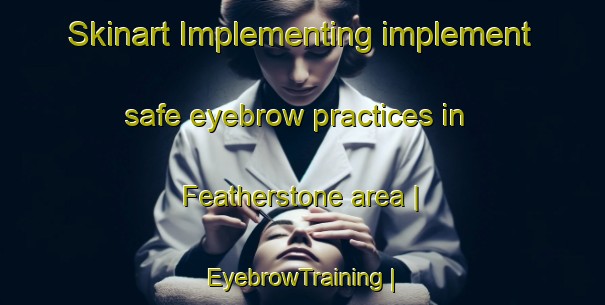 Skinart Implementing implement safe eyebrow practices in Featherstone area | EyebrowTraining | EyebrowClasses | SkinartTraining-United Kingdom